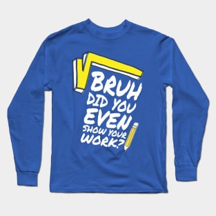 Did you even show your work bro? Long Sleeve T-Shirt